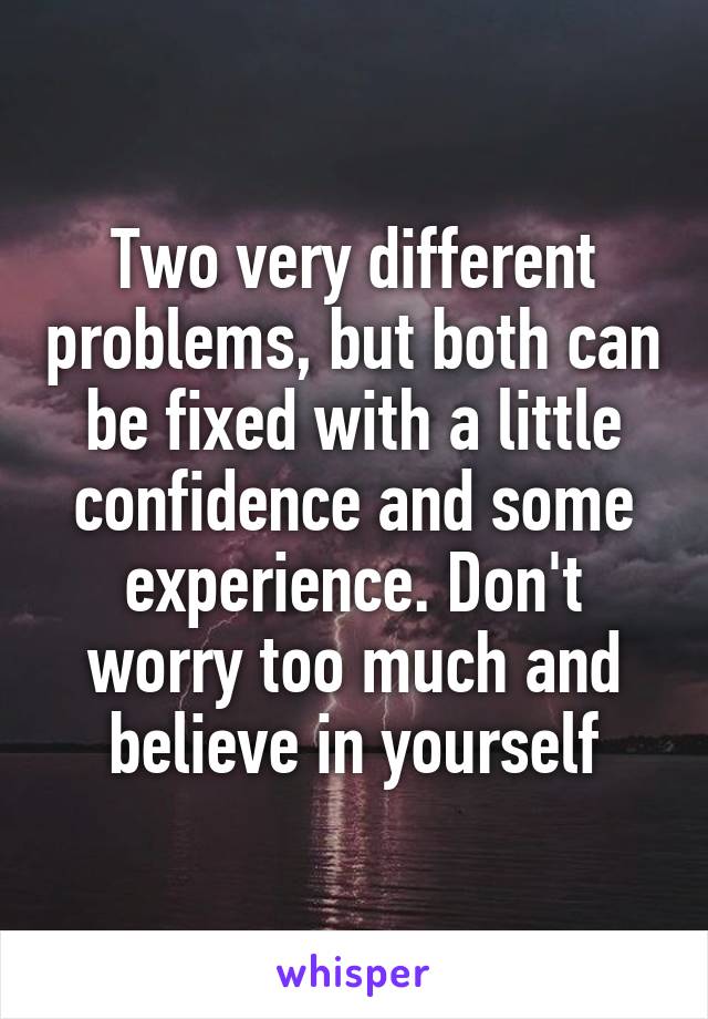 Two very different problems, but both can be fixed with a little confidence and some experience. Don't worry too much and believe in yourself