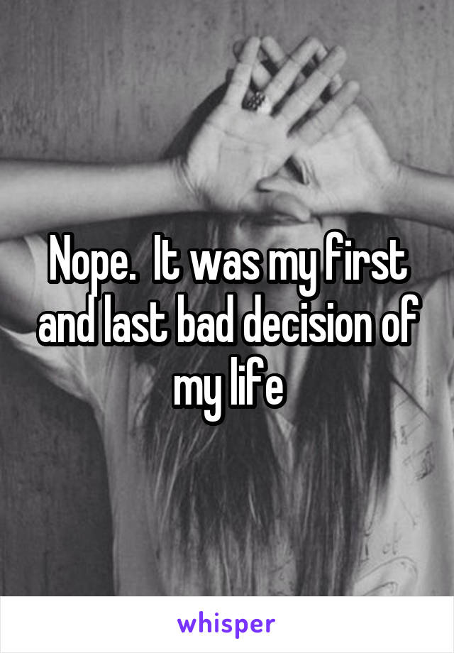 Nope.  It was my first and last bad decision of my life