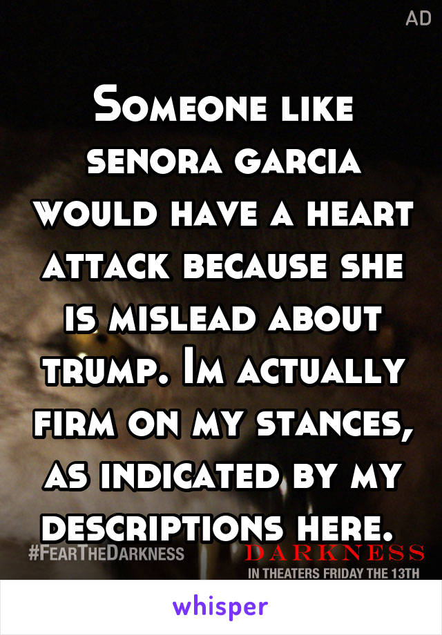 Someone like senora garcia would have a heart attack because she is mislead about trump. Im actually firm on my stances, as indicated by my descriptions here. 