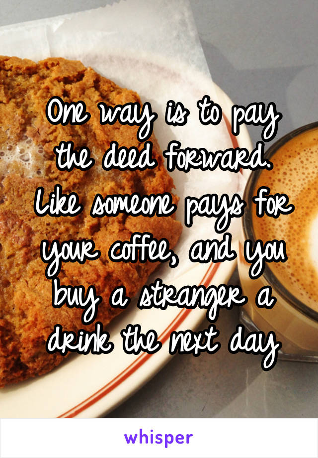 One way is to pay the deed forward.
Like someone pays for your coffee, and you buy a stranger a drink the next day