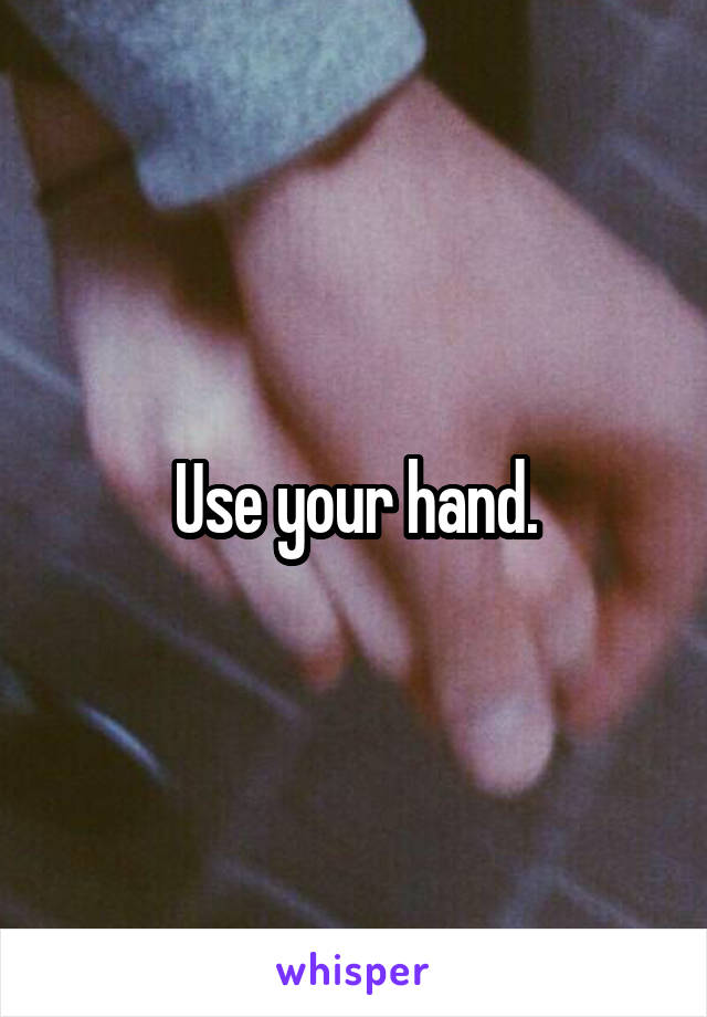 Use your hand.