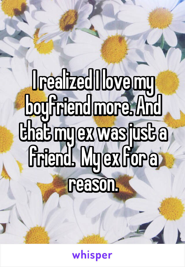 I realized I love my boyfriend more. And that my ex was just a friend.  My ex for a reason.