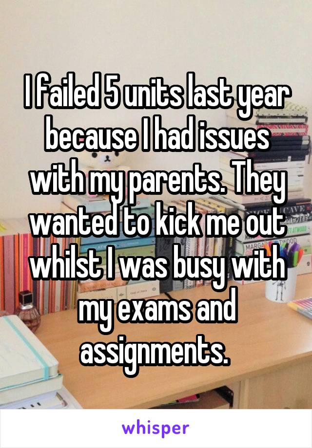 I failed 5 units last year because I had issues with my parents. They wanted to kick me out whilst I was busy with my exams and assignments. 