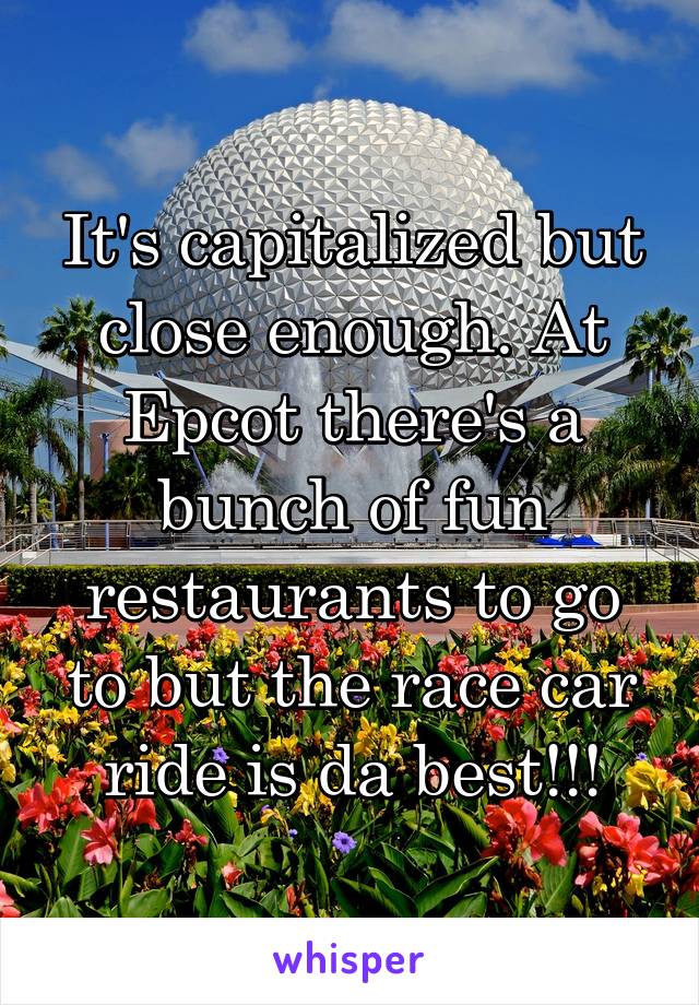 It's capitalized but close enough. At Epcot there's a bunch of fun restaurants to go to but the race car ride is da best!!!