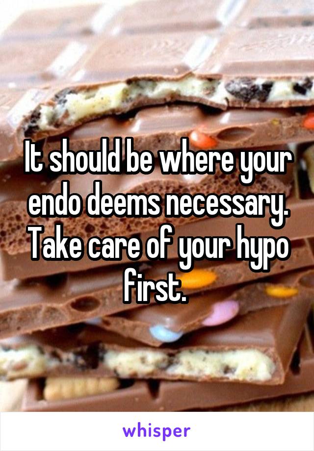 It should be where your endo deems necessary. Take care of your hypo first. 