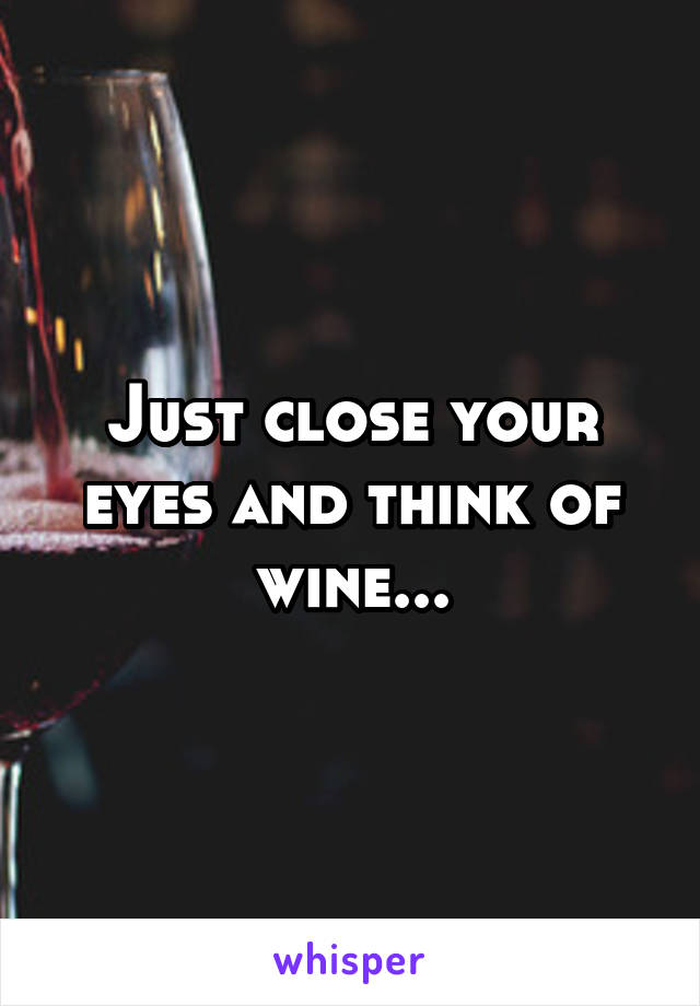 Just close your eyes and think of wine...