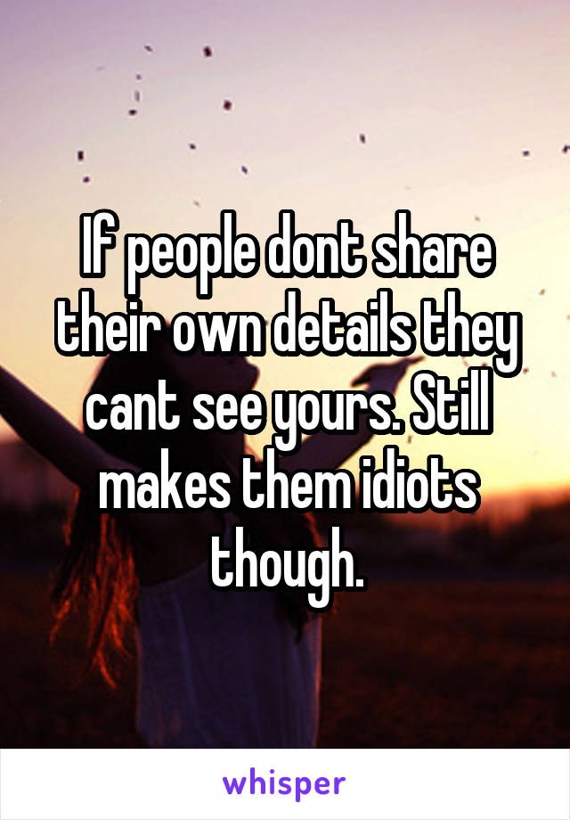 If people dont share their own details they cant see yours. Still makes them idiots though.