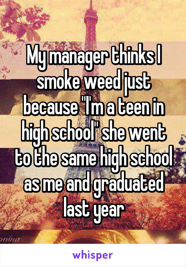 My manager thinks I smoke weed just because "I'm a teen in high school" she went to the same high school as me and graduated last year