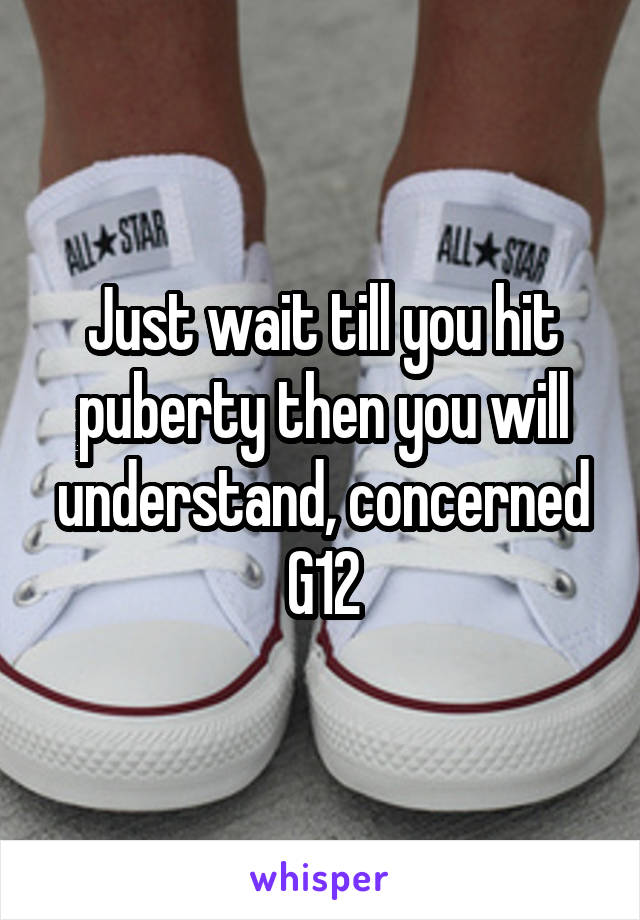 Just wait till you hit puberty then you will understand, concerned G12