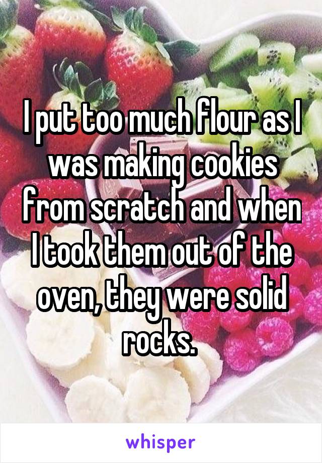 I put too much flour as I was making cookies from scratch and when I took them out of the oven, they were solid rocks. 