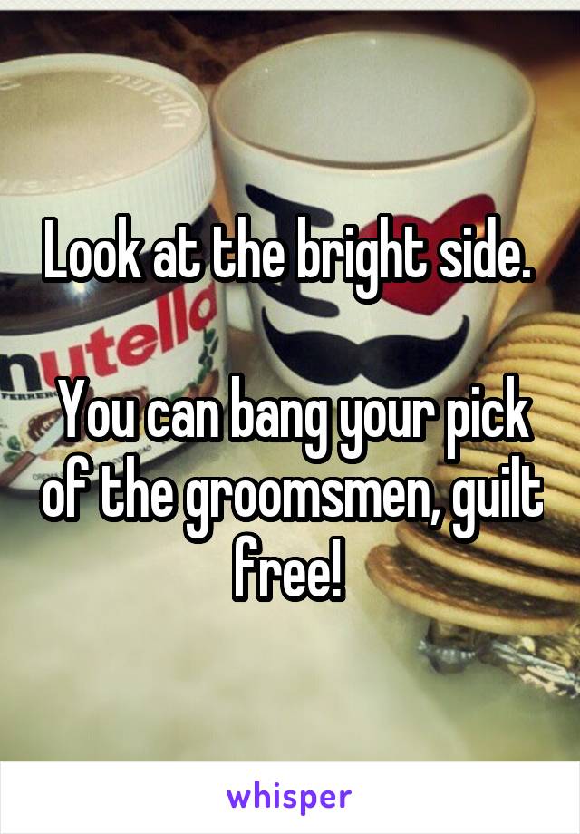 Look at the bright side. 

You can bang your pick of the groomsmen, guilt free! 