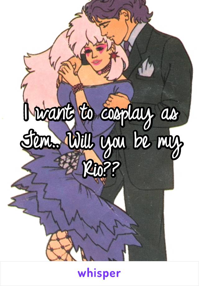 I want to cosplay as Jem.. Will you be my Rio??