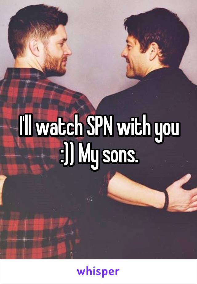 I'll watch SPN with you :)) My sons.