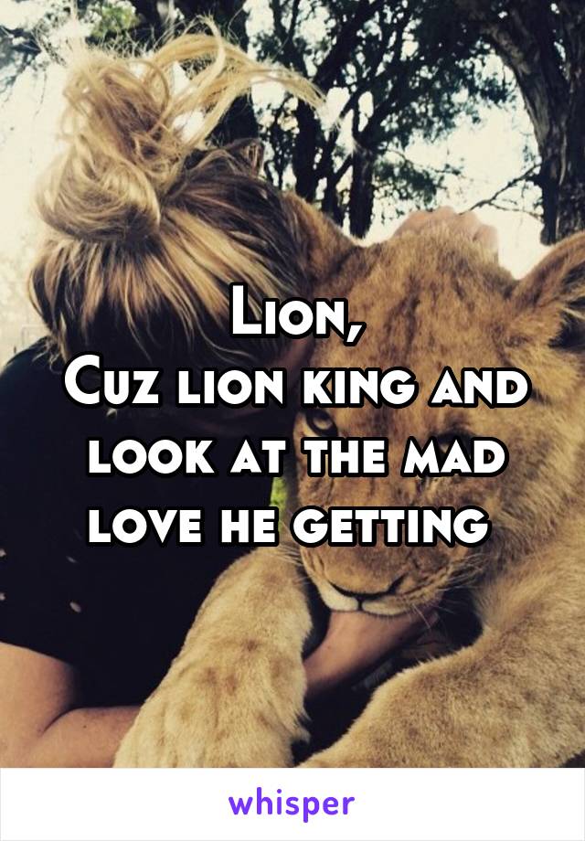Lion,
Cuz lion king and look at the mad love he getting 