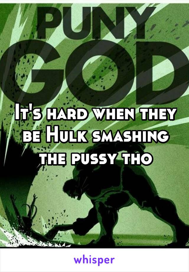 It's hard when they be Hulk smashing the pussy tho