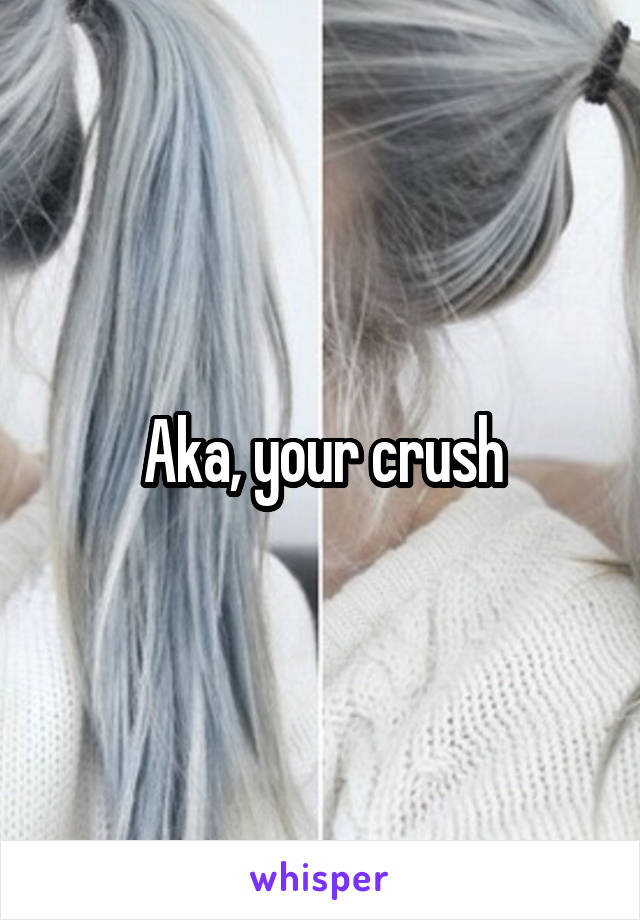 Aka, your crush