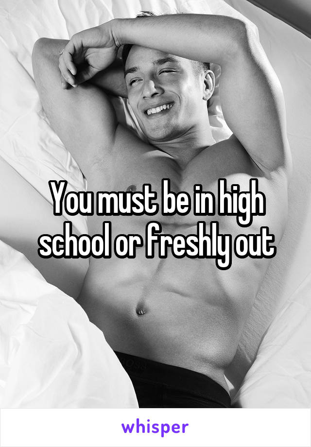 You must be in high school or freshly out