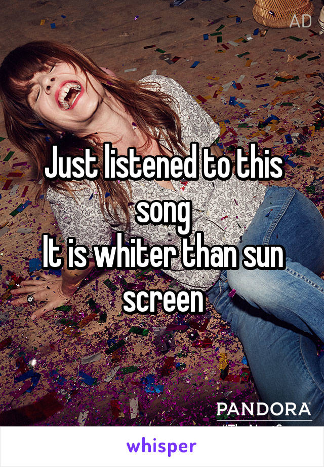 Just listened to this song
It is whiter than sun screen
