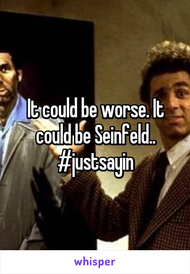 It could be worse. It could be Seinfeld..
#justsayin