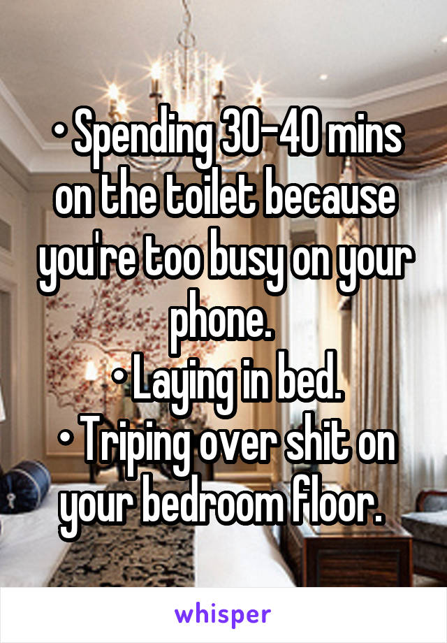 • Spending 30-40 mins on the toilet because you're too busy on your phone. 
• Laying in bed.
• Triping over shit on your bedroom floor. 