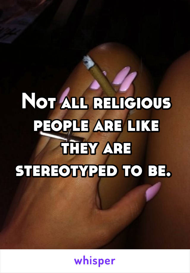 Not all religious people are like they are stereotyped to be. 