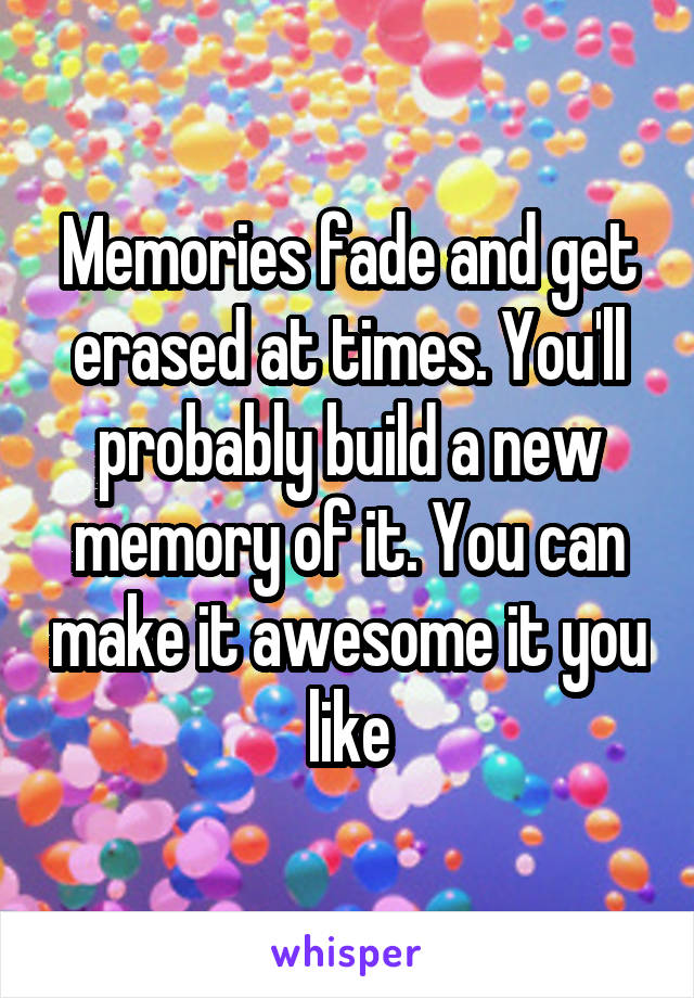 Memories fade and get erased at times. You'll probably build a new memory of it. You can make it awesome it you like