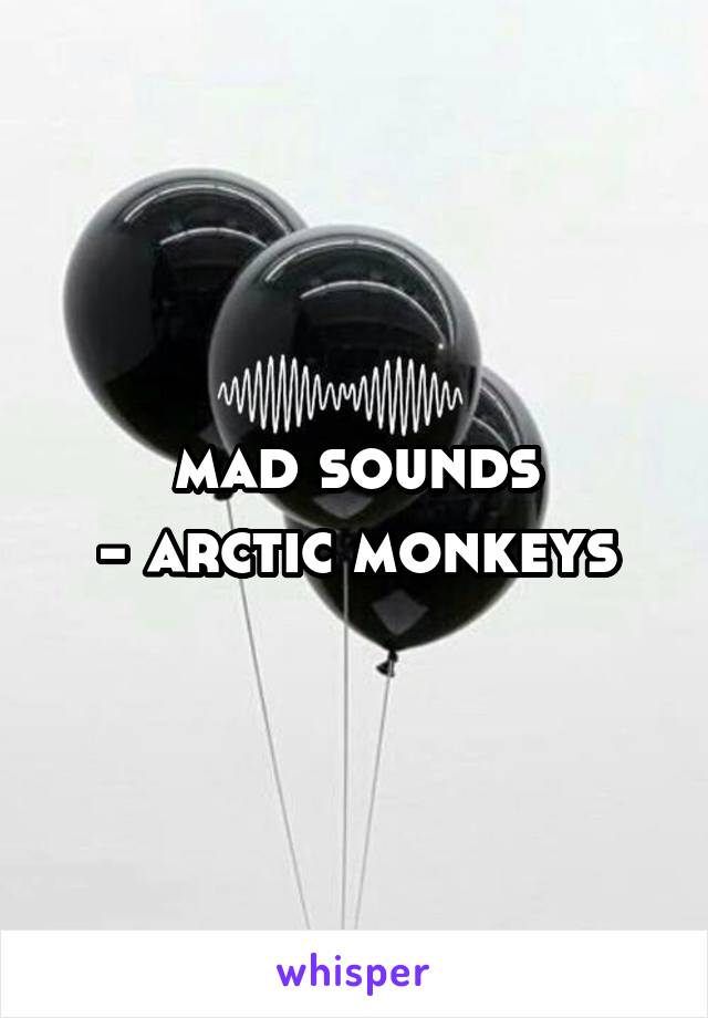 mad sounds
- arctic monkeys