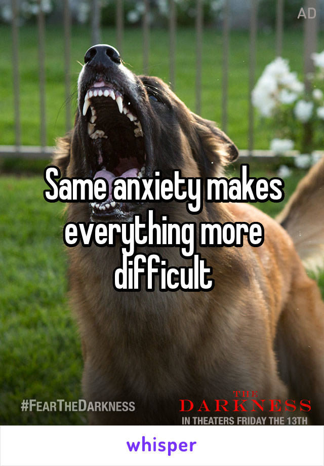 Same anxiety makes everything more difficult