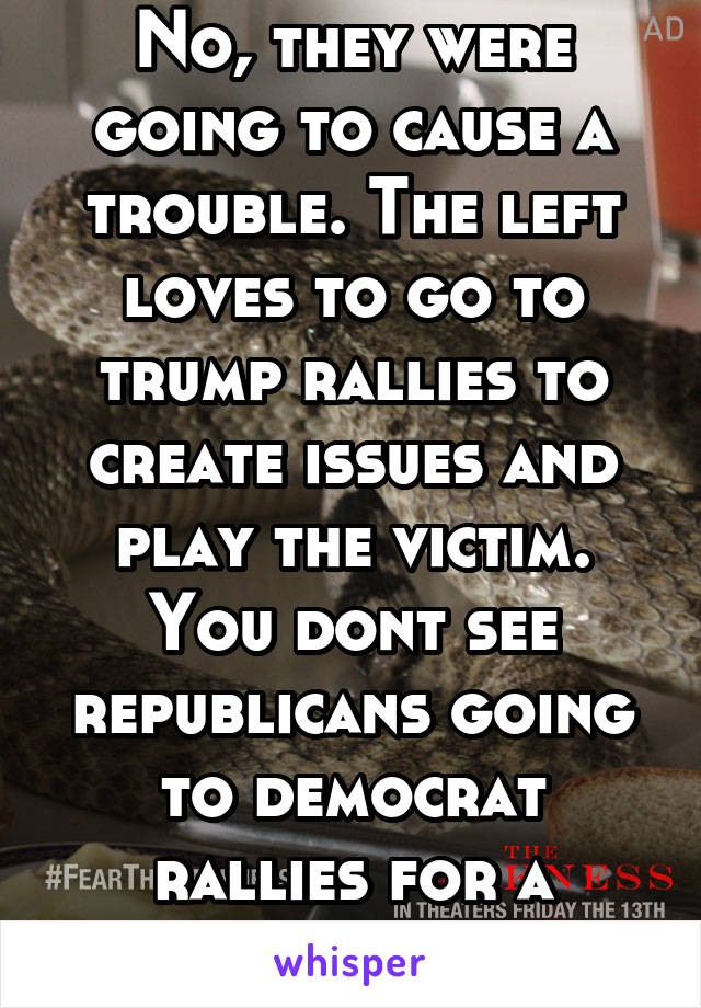 No, they were going to cause a trouble. The left loves to go to trump rallies to create issues and play the victim. You dont see republicans going to democrat rallies for a reason. 