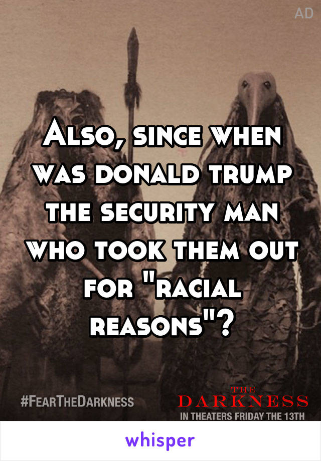 Also, since when was donald trump the security man who took them out for "racial reasons"?