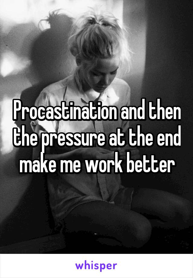 Procastination and then the pressure at the end make me work better