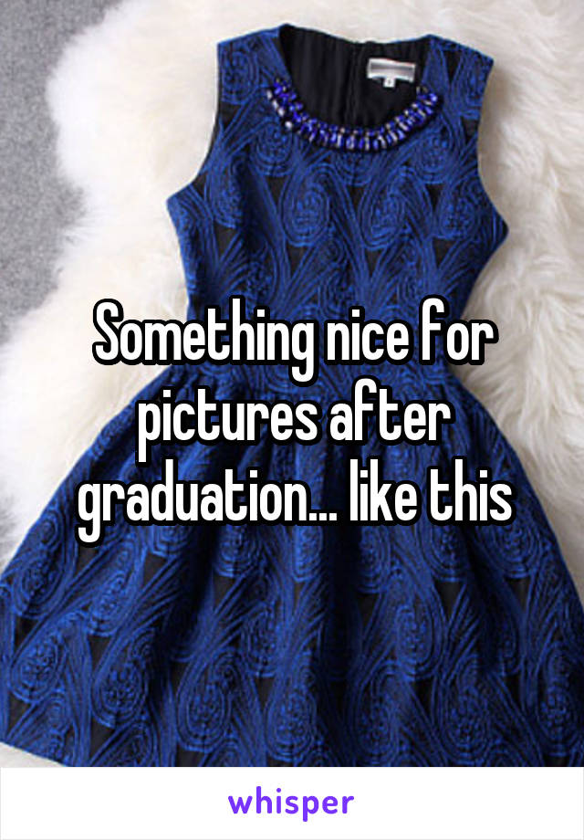 Something nice for pictures after graduation... like this
