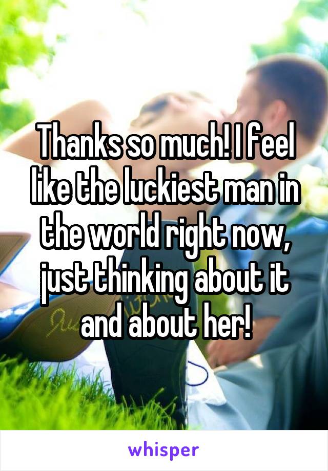 Thanks so much! I feel like the luckiest man in the world right now, just thinking about it and about her!