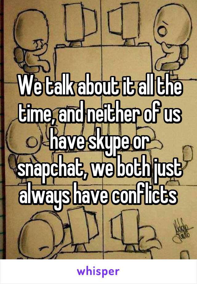 We talk about it all the time, and neither of us have skype or snapchat, we both just always have conflicts 