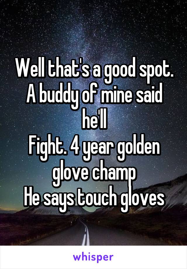 Well that's a good spot.
A buddy of mine said he'll
Fight. 4 year golden glove champ
He says touch gloves