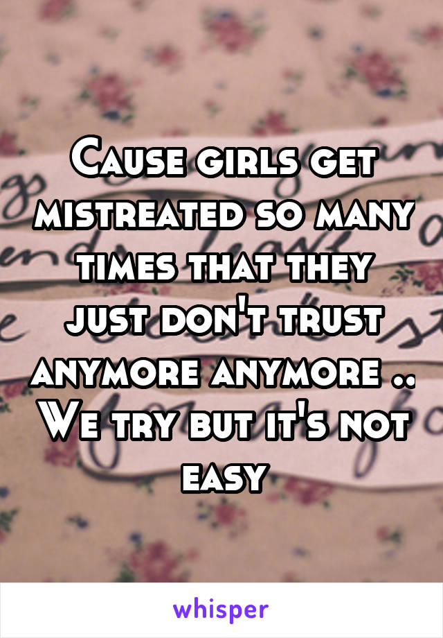 Cause girls get mistreated so many times that they just don't trust anymore anymore .. We try but it's not easy