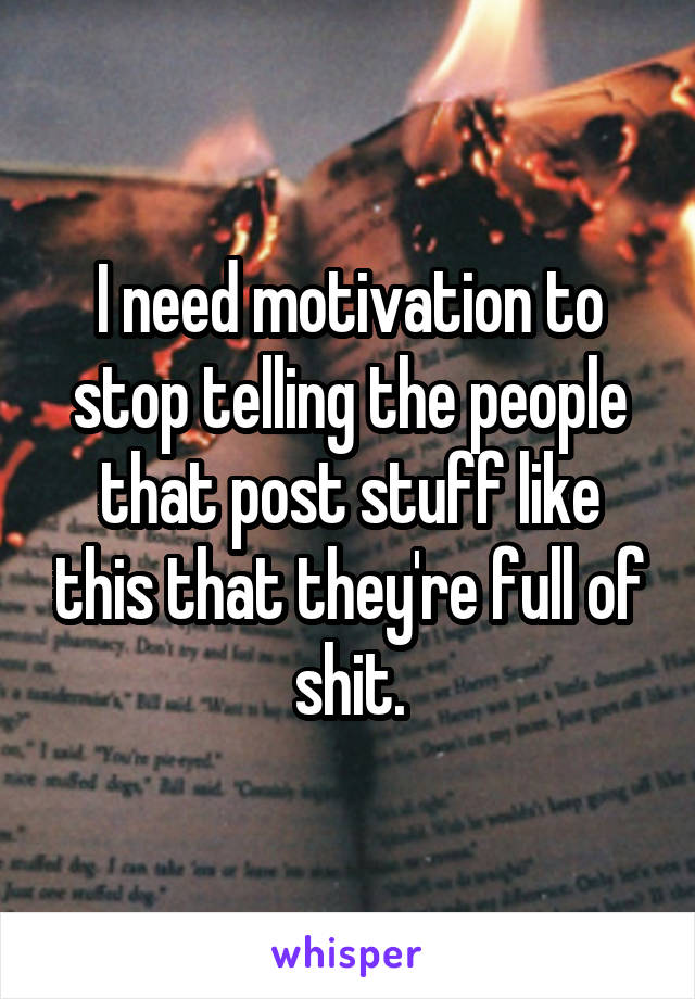 I need motivation to stop telling the people that post stuff like this that they're full of shit.