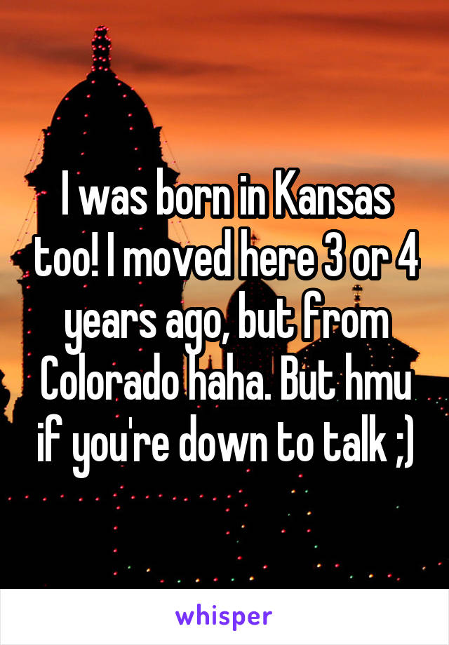 I was born in Kansas too! I moved here 3 or 4 years ago, but from Colorado haha. But hmu if you're down to talk ;)