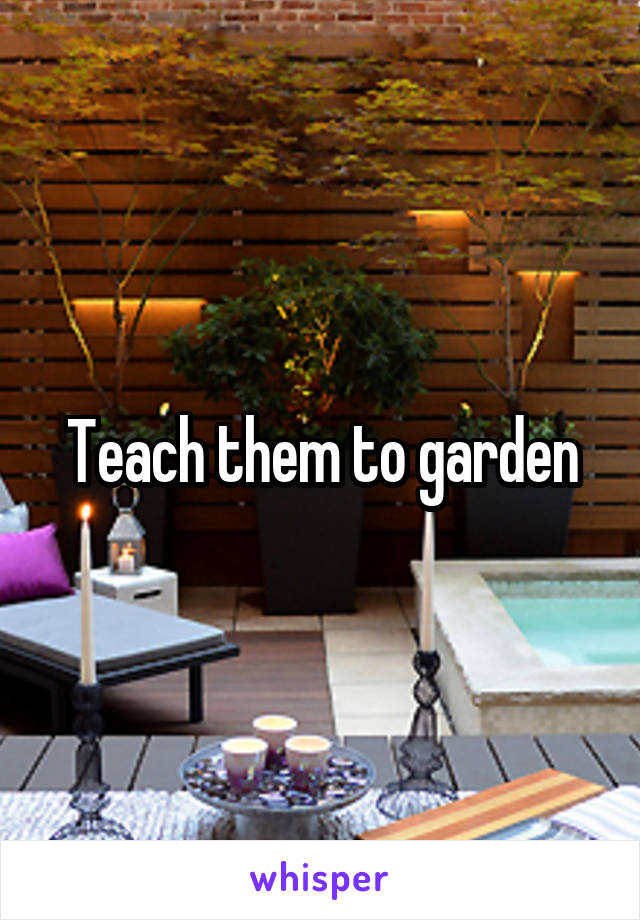 Teach them to garden