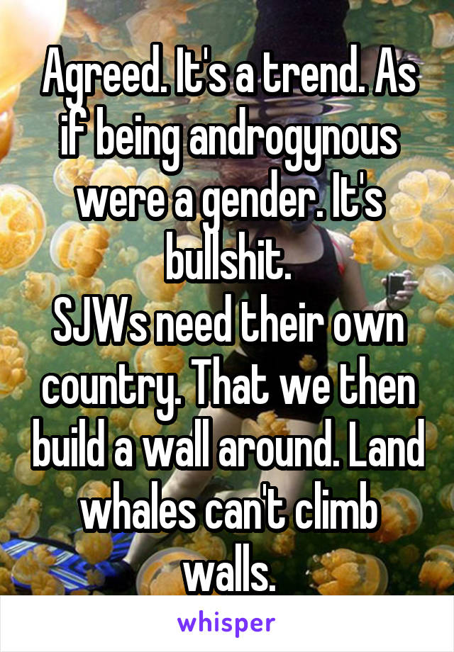 Agreed. It's a trend. As if being androgynous were a gender. It's bullshit.
SJWs need their own country. That we then build a wall around. Land whales can't climb walls.
