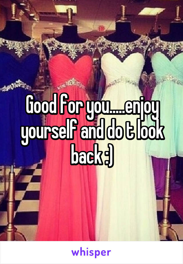 Good for you.....enjoy yourself and do t look back :)