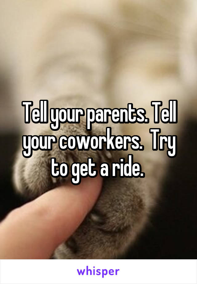 Tell your parents. Tell your coworkers.  Try to get a ride. 