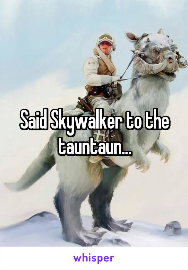 Said Skywalker to the tauntaun...