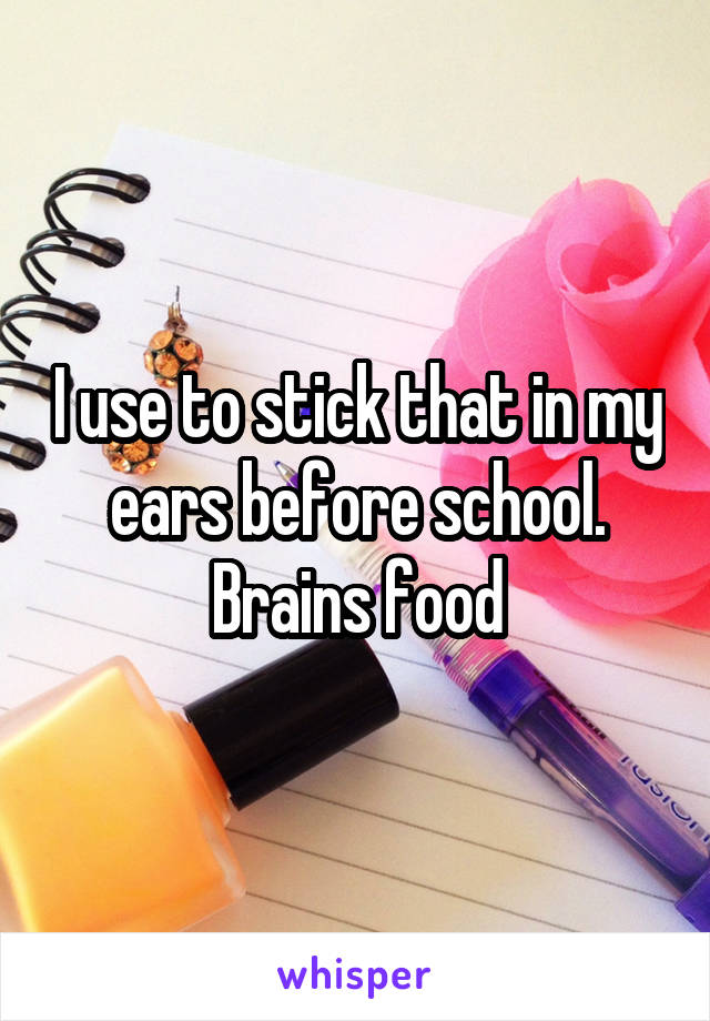 I use to stick that in my ears before school. Brains food