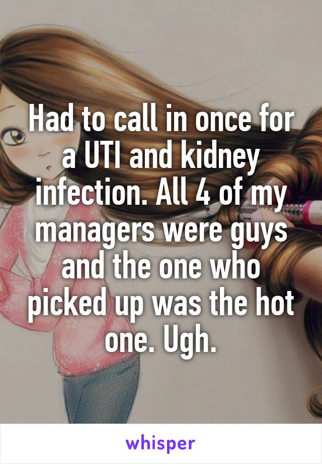 Had to call in once for a UTI and kidney infection. All 4 of my managers were guys and the one who picked up was the hot one. Ugh.