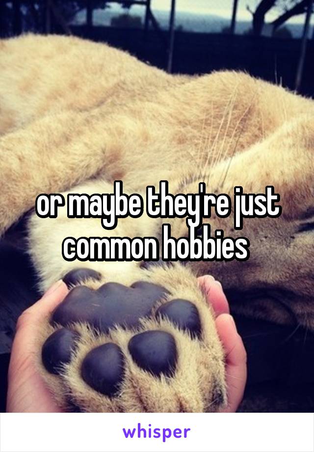 or maybe they're just common hobbies 