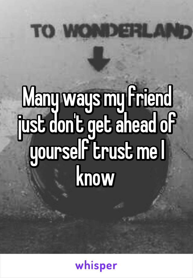 Many ways my friend just don't get ahead of yourself trust me I know 