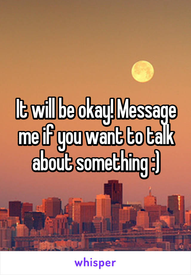 It will be okay! Message me if you want to talk about something :)