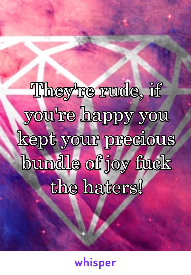 They're rude, if you're happy you kept your precious bundle of joy fuck the haters!