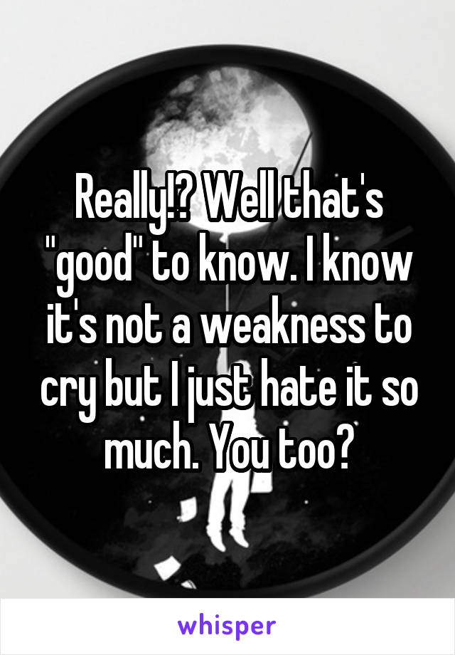 Really!? Well that's "good" to know. I know it's not a weakness to cry but I just hate it so much. You too?